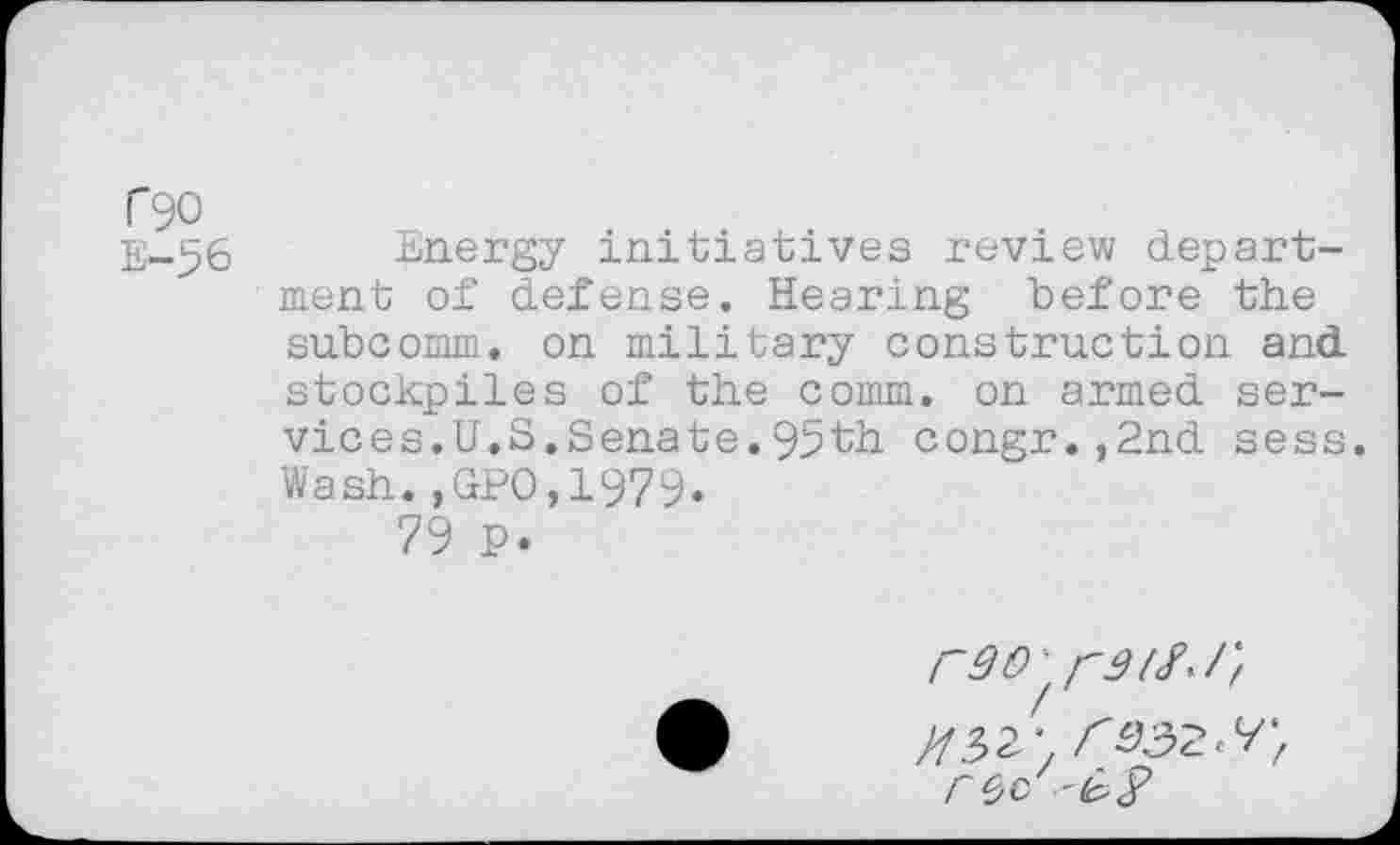 ﻿590
E-56 Energy initiatives review department of defense. Hearing before the subcomm, on military construction and stockpiles of the comm, on armed services.U.S.Senate. 95th congr.,2nd sess. Wash.,GPO,1979.
79 p.
r9O' ^3